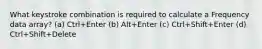 What keystroke combination is required to calculate a Frequency data array? (a) Ctrl+Enter (b) Alt+Enter (c) Ctrl+Shift+Enter (d) Ctrl+Shift+Delete