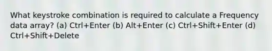 What keystroke combination is required to calculate a Frequency data array? (a) Ctrl+Enter (b) Alt+Enter (c) Ctrl+Shift+Enter (d) Ctrl+Shift+Delete