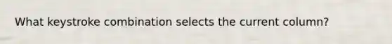 What keystroke combination selects the current column?