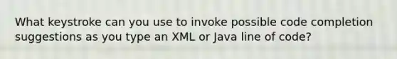 ​What keystroke can you use to invoke possible code completion suggestions as you type an XML or Java line of code?