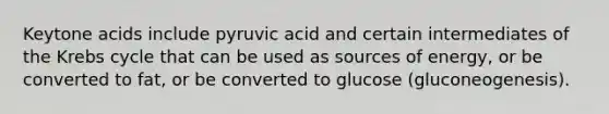 Keytone acids include pyruvic acid and certain intermediates of the Krebs cycle that can be used as sources of energy, or be converted to fat, or be converted to glucose (gluconeogenesis).