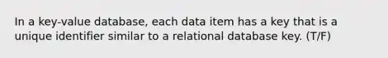 In a key-value database, each data item has a key that is a unique identifier similar to a relational database key​. (T/F)