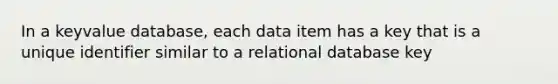 In a keyvalue database, each data item has a key that is a unique identifier similar to a relational database key