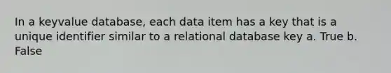 In a keyvalue database, each data item has a key that is a unique identifier similar to a relational database key a. True b. False