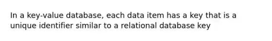 In a key-value database, each data item has a key that is a unique identifier similar to a relational database key