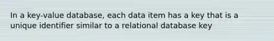 In a key-value database, each data item has a key that is a unique identifier similar to a relational database key​