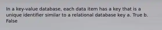 In a key-value database, each data item has a key that is a unique identifier similar to a relational database key​ a. True b. False