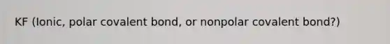 KF (Ionic, polar covalent bond, or nonpolar covalent bond?)