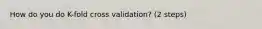 How do you do K-fold cross validation? (2 steps)