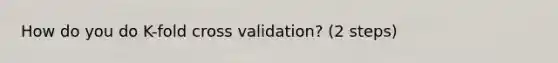 How do you do K-fold cross validation? (2 steps)