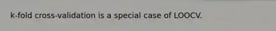 k-fold cross-validation is a special case of LOOCV.