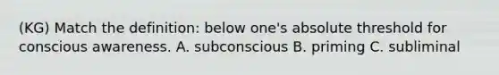 (KG) Match the definition: below one's absolute threshold for conscious awareness. A. subconscious B. priming C. subliminal