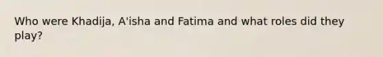 Who were Khadija, A'isha and Fatima and what roles did they play?