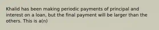 Khalid has been making periodic payments of principal and interest on a loan, but the final payment will be larger than the others. This is a(n)