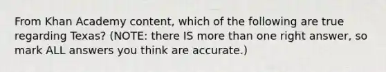 From Khan Academy content, which of the following are true regarding Texas? (NOTE: there IS more than one right answer, so mark ALL answers you think are accurate.)