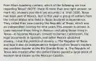 From Khan Academy content, which of the following are true regarding Texas? (NOTE: there IS more than one right answer, so mark ALL answers you think are accurate.) a. Until 1836, Texas had been part of Mexico, but in that year a group of settlers from the United States who lived in Texas declared independence. They called their new country the Republic of Texas, which was an independent country for nine years.This answer is correct. b. Laws required those living in Mexico—including those living in Texas—to become Mexican, convert to Roman Catholicism, file legal documents in Spanish, and (after Mexico abolished slavery...) end the practice of slavery. c. The Republic of Texas and how it won its independence helped confirm Texas's modern-day southern border at the Rio Grande River. d. The Republic of Texas was created after the United States gained a large piece of western land known as the Mexican Cession.