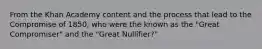 From the Khan Academy content and the process that lead to the Compromise of 1850, who were the known as the "Great Compromiser" and the "Great Nullifier?"