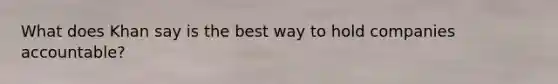 What does Khan say is the best way to hold companies accountable?