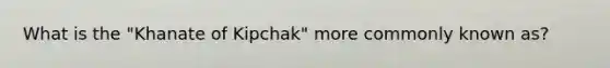 What is the "Khanate of Kipchak" more commonly known as?