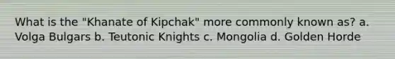 What is the "Khanate of Kipchak" more commonly known as? a. Volga Bulgars b. Teutonic Knights c. Mongolia d. Golden Horde