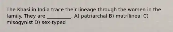 The Khasi in India trace their lineage through the women in the family. They are __________. A) patriarchal B) matrilineal C) misogynist D) sex-typed