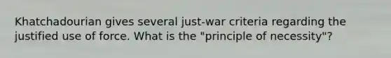 Khatchadourian gives several just-war criteria regarding the justified use of force. What is the "principle of necessity"?