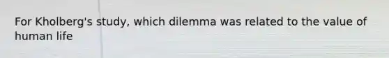 For Kholberg's study, which dilemma was related to the value of human life