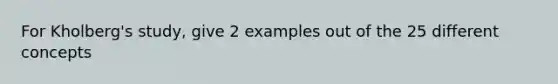 For Kholberg's study, give 2 examples out of the 25 different concepts