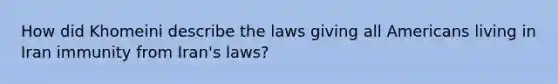 How did Khomeini describe the laws giving all Americans living in Iran immunity from Iran's laws?