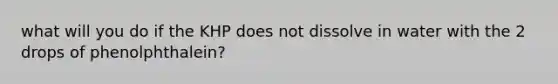 what will you do if the KHP does not dissolve in water with the 2 drops of phenolphthalein?
