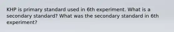 KHP is primary standard used in 6th experiment. What is a secondary standard? What was the secondary standard in 6th experiment?