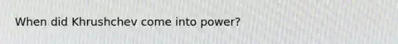 When did Khrushchev come into power?