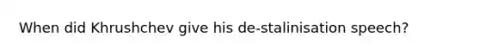 When did Khrushchev give his de-stalinisation speech?