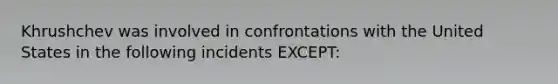 Khrushchev was involved in confrontations with the United States in the following incidents EXCEPT: