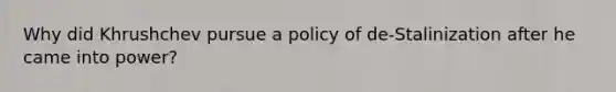 Why did Khrushchev pursue a policy of de-Stalinization after he came into power?