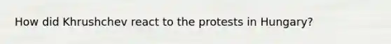 How did Khrushchev react to the protests in Hungary?
