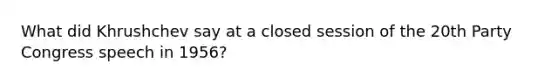 What did Khrushchev say at a closed session of the 20th Party Congress speech in 1956?