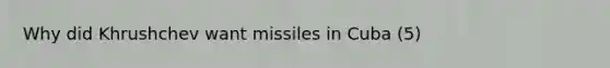 Why did Khrushchev want missiles in Cuba (5)