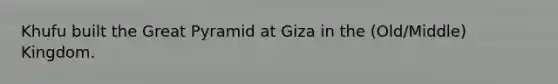 Khufu built the Great Pyramid at Giza in the (Old/Middle) Kingdom.