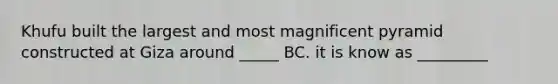 Khufu built the largest and most magnificent pyramid constructed at Giza around _____ BC. it is know as _________