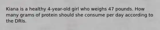 Kiana is a healthy 4-year-old girl who weighs 47 pounds. How many grams of protein should she consume per day according to the DRIs.