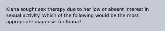 Kiana sought sex therapy due to her low or absent interest in sexual activity. Which of the following would be the most appropriate diagnosis for Kiana?