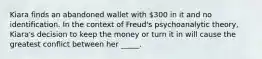 Kiara finds an abandoned wallet with 300 in it and no identification. In the context of Freud's psychoanalytic theory, Kiara's decision to keep the money or turn it in will cause the greatest conflict between her _____.