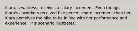 ​Kiara, a waitress, receives a salary increment. Even though Kiara's coworkers received five percent more increment than her, Kiara perceives the hike to be in line with her performance and experience. This scenario illustrates: