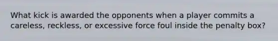 What kick is awarded the opponents when a player commits a careless, reckless, or excessive force foul inside the penalty box?