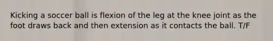 Kicking a soccer ball is flexion of the leg at the knee joint as the foot draws back and then extension as it contacts the ball. T/F