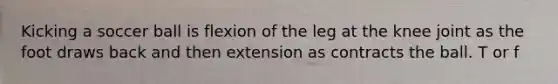 Kicking a soccer ball is flexion of the leg at the knee joint as the foot draws back and then extension as contracts the ball. T or f