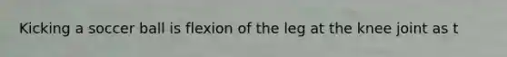 Kicking a soccer ball is flexion of the leg at the knee joint as t