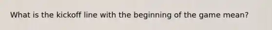 What is the kickoff line with the beginning of the game mean?