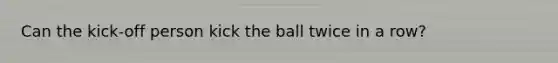 Can the kick-off person kick the ball twice in a row?